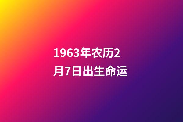 1963年农历2月7日出生命运 (1963年7月2号农历是多少)